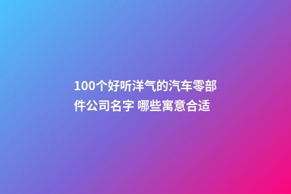 100个好听洋气的汽车零部件公司名字 哪些寓意合适-第1张-公司起名-玄机派